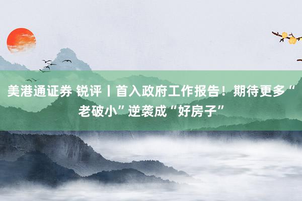 美港通证券 锐评丨首入政府工作报告！期待更多“老破小”逆袭成“好房子”