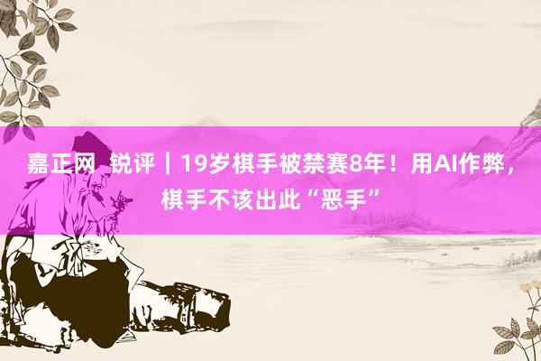 嘉正网  锐评｜19岁棋手被禁赛8年！用AI作弊，棋手不该出此“恶手”