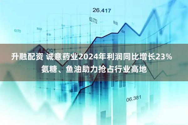 升融配资 诚意药业2024年利润同比增长23%  氨糖、鱼油助力抢占行业高地