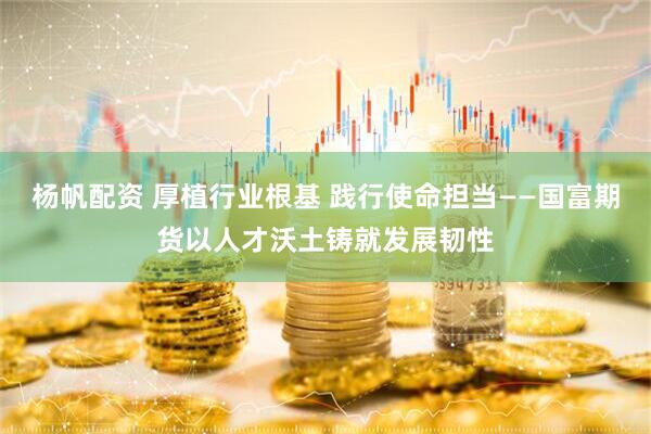 杨帆配资 厚植行业根基 践行使命担当——国富期货以人才沃土铸就发展韧性