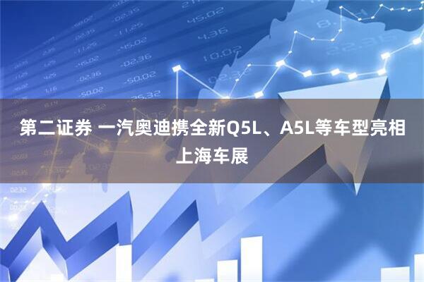 第二证券 一汽奥迪携全新Q5L、A5L等车型亮相上海车展