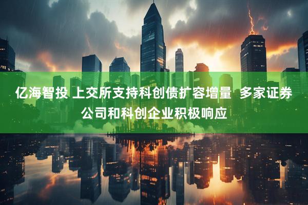 亿海智投 上交所支持科创债扩容增量  多家证券公司和科创企业积极响应