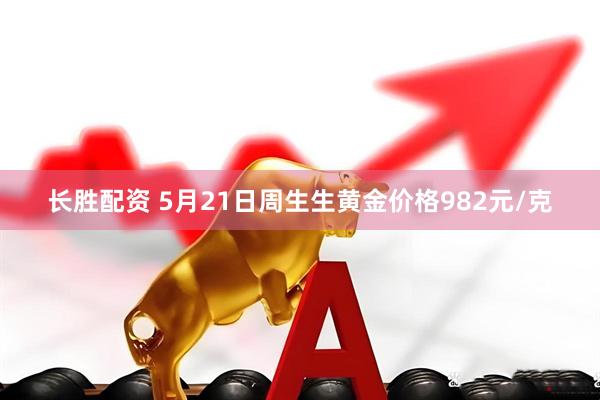 长胜配资 5月21日周生生黄金价格982元/克