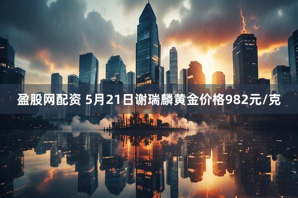盈股网配资 5月21日谢瑞麟黄金价格982元/克