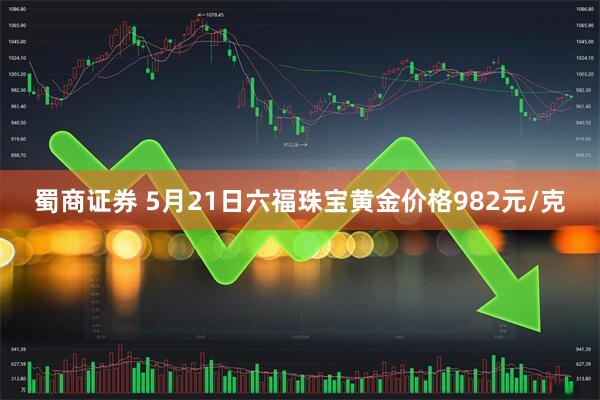 蜀商证券 5月21日六福珠宝黄金价格982元/克