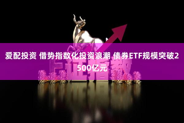 爱配投资 借势指数化投资浪潮 债券ETF规模突破2500亿元