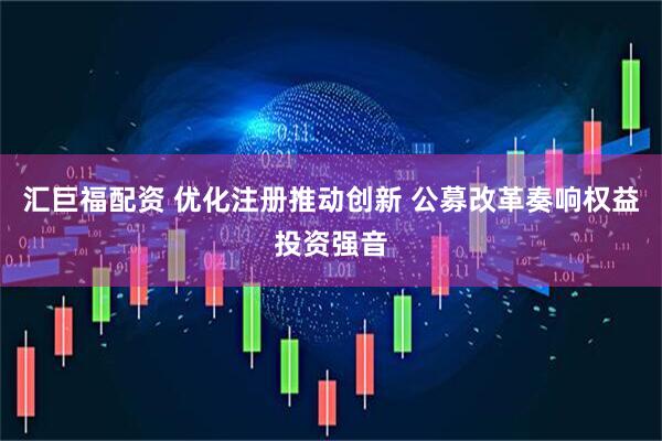 汇巨福配资 优化注册推动创新 公募改革奏响权益投资强音