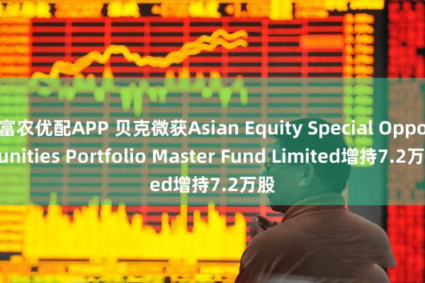 富农优配APP 贝克微获Asian Equity Special Opportunities Portfolio Master Fund Limited增持7.2万股