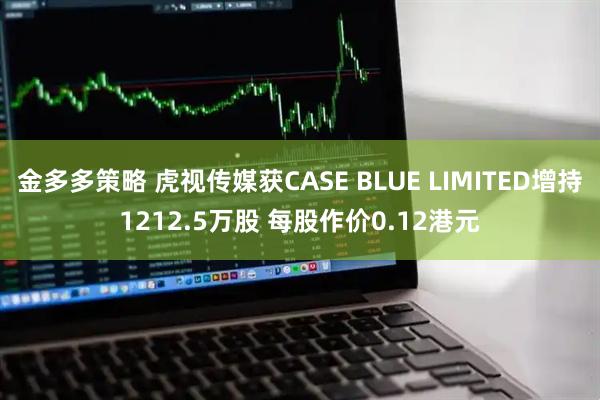 金多多策略 虎视传媒获CASE BLUE LIMITED增持1212.5万股 每股作价0.12港元