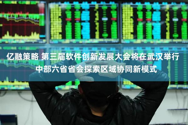 亿融策略 第三届软件创新发展大会将在武汉举行   中部六省省会探索区域协同新模式