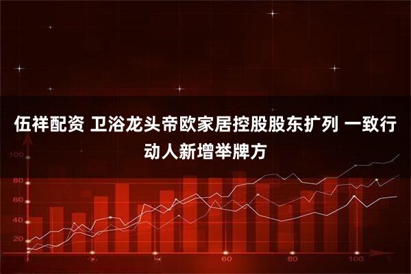 伍祥配资 卫浴龙头帝欧家居控股股东扩列 一致行动人新增举牌方