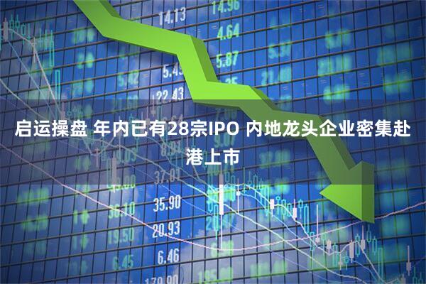 启运操盘 年内已有28宗IPO 内地龙头企业密集赴港上市