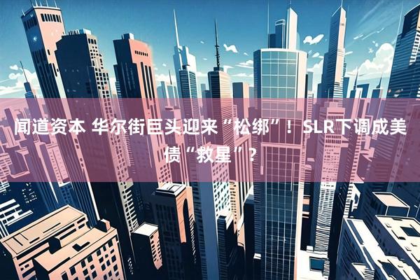 闻道资本 华尔街巨头迎来“松绑”！SLR下调成美债“救星”？