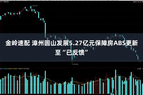 金岭速配 漳州圆山发展5.27亿元保障房ABS更新至“已反馈”