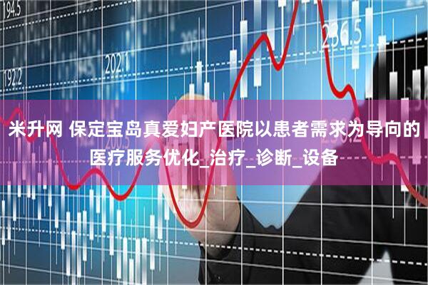 米升网 保定宝岛真爱妇产医院以患者需求为导向的医疗服务优化_治疗_诊断_设备