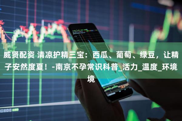 威贤配资 清凉护精三宝：西瓜、葡萄、绿豆，让精子安然度夏！-南京不孕常识科普_活力_温度_环境