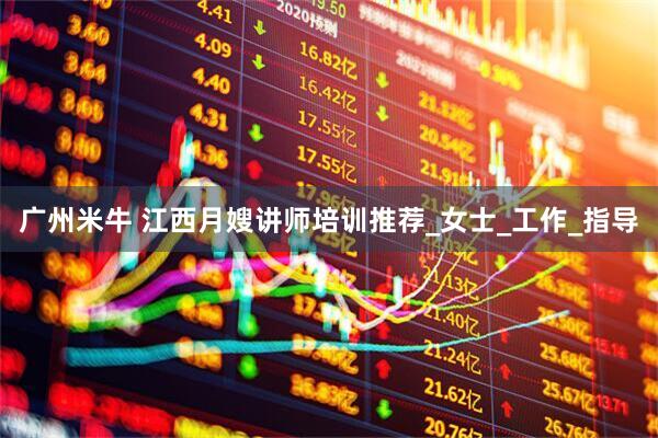 广州米牛 江西月嫂讲师培训推荐_女士_工作_指导