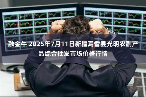 融金牛 2025年7月11日新疆焉耆县光明农副产品综合批发市场价格行情
