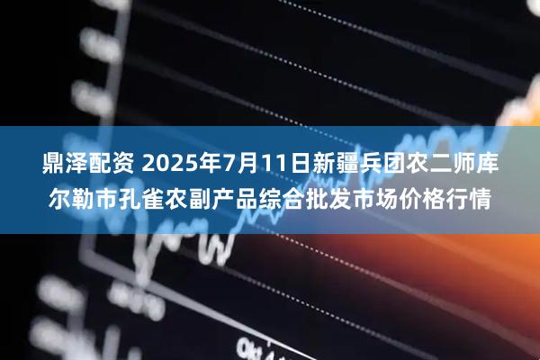 鼎泽配资 2025年7月11日新疆兵团农二师库尔勒市孔雀农副产品综合批发市场价格行情