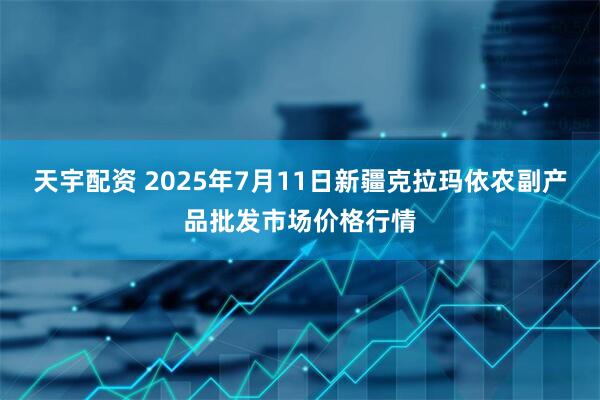 天宇配资 2025年7月11日新疆克拉玛依农副产品批发市场价格行情