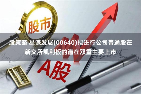 股策略 星谦发展(00640)拟进行公司普通股在新交所凯利板的潜在双重主要上市