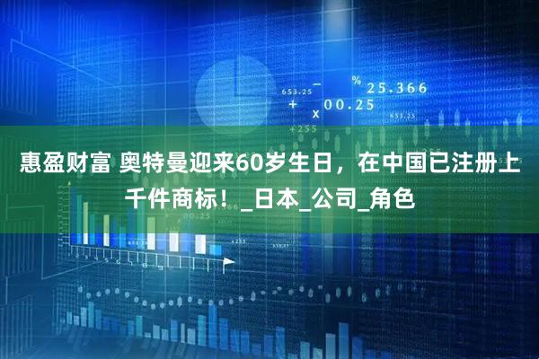 惠盈财富 奥特曼迎来60岁生日，在中国已注册上千件商标！_日本_公司_角色