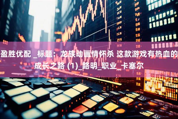 盈胜优配 _标题：龙族动画情怀杀 这款游戏有热血的成长之路 (1)_路明_职业_卡塞尔