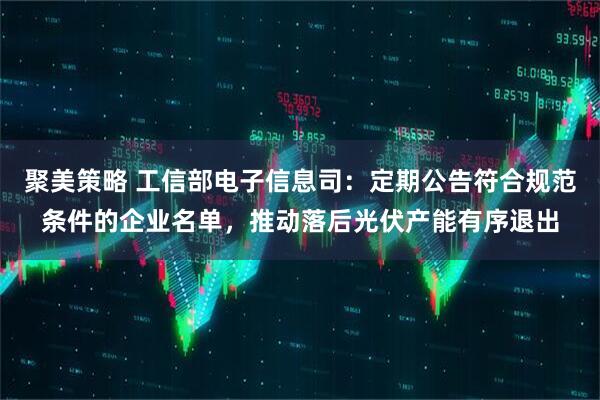 聚美策略 工信部电子信息司：定期公告符合规范条件的企业名单，推动落后光伏产能有序退出